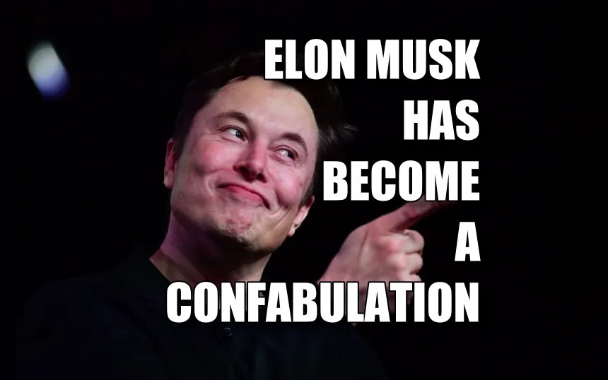 ELON MUSK HAS BECOME A CONFABULATION